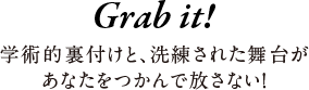 Grab it! 学術的裏付けと、洗練された舞台があなたをつかんで放さない！