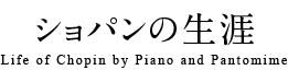 ショパンの生涯 Life of Chopin by Piano and Pantomime