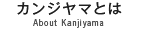 カンジヤマとは About Kanjiyama