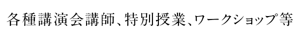 各種講演会講師、特別授業、ワークショップ等