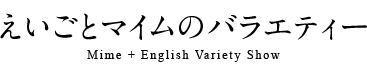 えいごとマイムのバラエティー Mime + English Variety Show