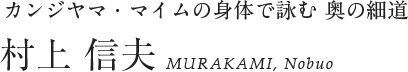 カンジヤマ・マイムの身体で詠む 奥の細道 村上 信夫 MURAKAMI, Nobuo