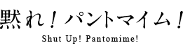 黙れ! パントマイム！Shut Up! Pantomime!