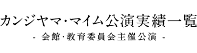 カンジヤマ・マイム公演実績一覧 - 会館・教育委員会主催公演 -